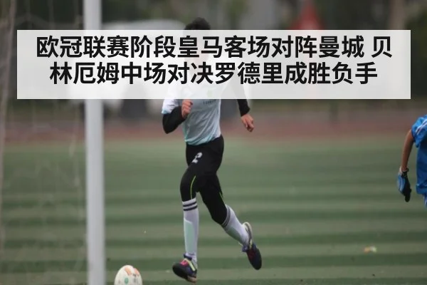 欧冠联赛阶段皇马客场对阵曼城 贝林厄姆中场对决罗德里成胜负手