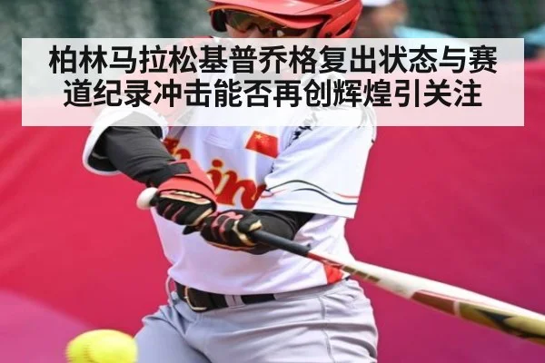 柏林马拉松基普乔格复出状态与赛道纪录冲击能否再创辉煌引关注