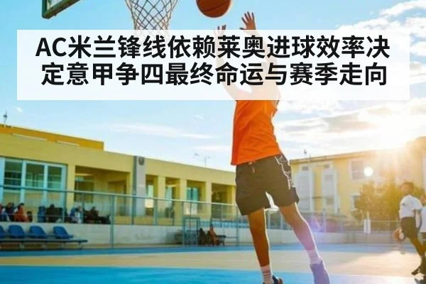 AC米兰锋线依赖莱奥进球效率决定意甲争四最终命运与赛季走向