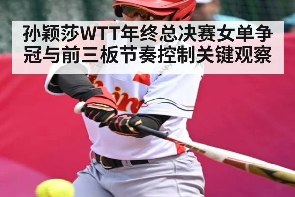 孙颖莎WTT年终总决赛女单争冠与前三板节奏控制关键观察