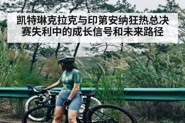 凯特琳克拉克与印第安纳狂热总决赛失利中的成长信号和未来路径
